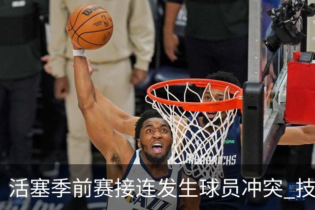 活塞季前赛接连发生球员冲突 技术犯规频现