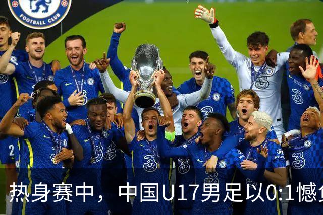 热身赛中，中国U17男足以0:1憾负坦桑尼亚队