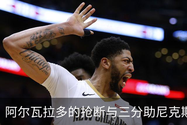 阿尔瓦拉多的抢断与三分助尼克斯缩小分差至两分